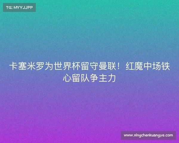 卡塞米罗为世界杯留守曼联!红魔中场铁心留队争主力 卡塞米罗为世界杯留守曼联!红魔中场铁心留队争主力